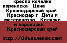 кресло качалка переноска › Цена ­ 2 000 - Краснодарский край, Краснодар г. Дети и материнство » Коляски и переноски   . Краснодарский край